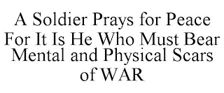 A SOLDIER PRAYS FOR PEACE FOR IT IS HE WHO MUST BEAR MENTAL AND PHYSICAL SCARS OF WAR