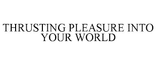 THRUSTING PLEASURE INTO YOUR WORLD