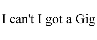 I CAN'T I GOT A GIG