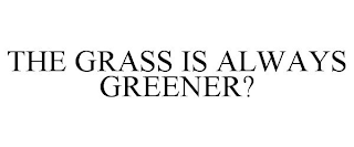 THE GRASS IS ALWAYS GREENER?