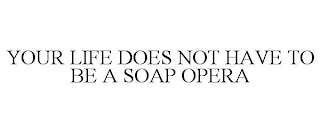 YOUR LIFE DOES NOT HAVE TO BE A SOAP OPERA