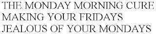 THE MONDAY MORNING CURE MAKING YOUR FRIDAYS JEALOUS OF YOUR MONDAYS