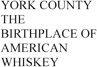 YORK COUNTY THE BIRTHPLACE OF AMERICAN WHISKEY