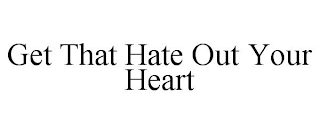 GET THAT HATE OUT YOUR HEART