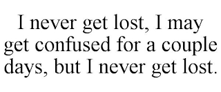 I NEVER GET LOST, I MAY GET CONFUSED FOR A COUPLE DAYS, BUT I NEVER GET LOST.