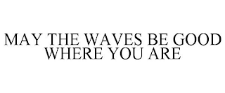 MAY THE WAVES BE GOOD WHERE YOU ARE