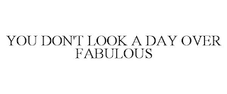 YOU DON'T LOOK A DAY OVER FABULOUS