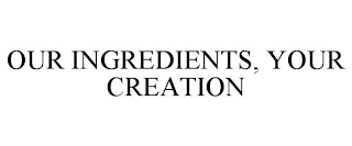 OUR INGREDIENTS, YOUR CREATION