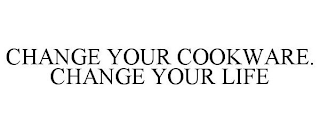 CHANGE YOUR COOKWARE. CHANGE YOUR LIFE