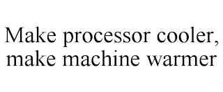 MAKE PROCESSOR COOLER, MAKE MACHINE WARMER