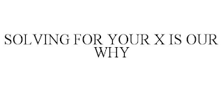 SOLVING FOR YOUR X IS OUR WHY