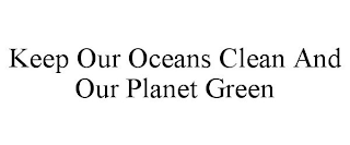 KEEP OUR OCEANS CLEAN AND OUR PLANET GREEN