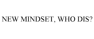 NEW MINDSET, WHO DIS?