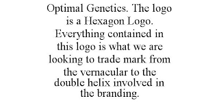 OPTIMAL GENETICS. THE LOGO IS A HEXAGON LOGO. EVERYTHING CONTAINED IN THIS LOGO IS WHAT WE ARE LOOKING TO TRADE MARK FROM THE VERNACULAR TO THE DOUBLE HELIX INVOLVED IN THE BRANDING.