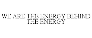 WE ARE THE ENERGY BEHIND THE ENERGY