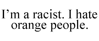 I'M A RACIST. I HATE ORANGE PEOPLE.