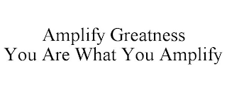 AMPLIFY GREATNESS YOU ARE WHAT YOU AMPLIFY