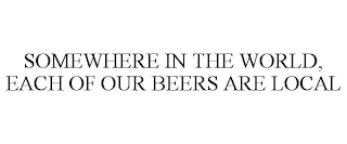 SOMEWHERE IN THE WORLD, EACH OF OUR BEERS ARE LOCAL