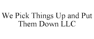 WE PICK THINGS UP AND PUT THEM DOWN LLC