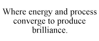 WHERE ENERGY AND PROCESS CONVERGE TO PRODUCE BRILLIANCE.