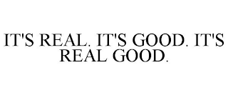 IT'S REAL. IT'S GOOD. IT'S REAL GOOD.