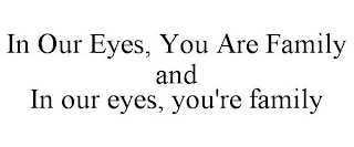 IN OUR EYES, YOU ARE FAMILY AND IN OUR EYES, YOU'RE FAMILY