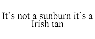 IT'S NOT A SUNBURN IT'S A IRISH TAN