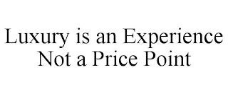 LUXURY IS AN EXPERIENCE NOT A PRICE POINT