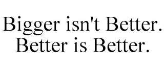 BIGGER ISN'T BETTER. BETTER IS BETTER.