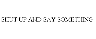 SHUT UP AND SAY SOMETHING!