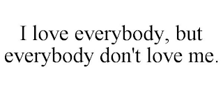 I LOVE EVERYBODY, BUT EVERYBODY DON'T LOVE ME.