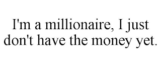 I'M A MILLIONAIRE, I JUST DON'T HAVE THE MONEY YET.