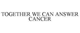 TOGETHER WE CAN ANSWER CANCER