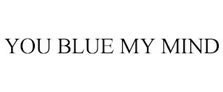 YOU BLUE MY MIND