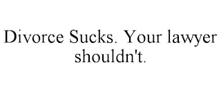 DIVORCE SUCKS. YOUR LAWYER SHOULDN'T.
