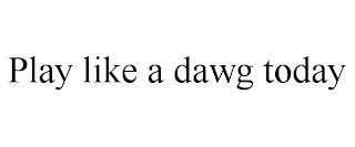 PLAY LIKE A DAWG TODAY