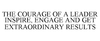 THE COURAGE OF A LEADER INSPIRE, ENGAGE AND GET EXTRAORDINARY RESULTS