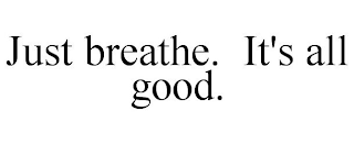 JUST BREATHE. IT'S ALL GOOD.