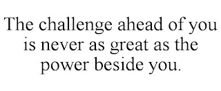 THE CHALLENGE AHEAD OF YOU IS NEVER AS GREAT AS THE POWER BESIDE YOU.