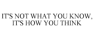 IT'S NOT WHAT YOU KNOW, IT'S HOW YOU THINK