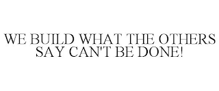 WE BUILD WHAT THE OTHERS SAY CAN'T BE DONE!