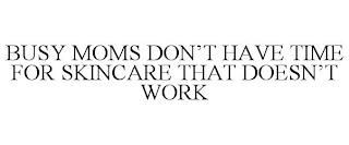 BUSY MOMS DON'T HAVE TIME FOR SKINCARE THAT DOESN'T WORK