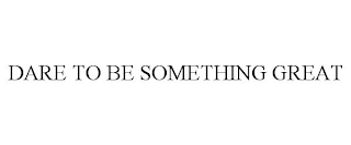 DARE TO BE SOMETHING GREAT