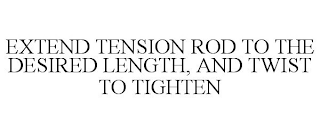 EXTEND TENSION ROD TO THE DESIRED LENGTH, AND TWIST TO TIGHTEN