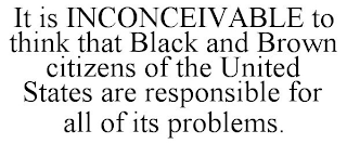 IT IS INCONCEIVABLE TO THINK THAT BLACK AND BROWN CITIZENS OF THE UNITED STATES ARE RESPONSIBLE FOR ALL OF ITS PROBLEMS.