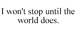 I WON'T STOP UNTIL THE WORLD DOES.