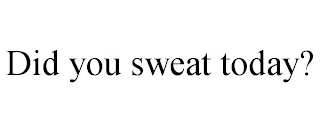 DID YOU SWEAT TODAY?