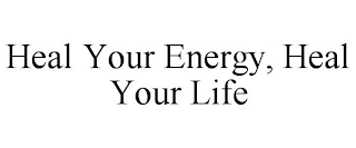 HEAL YOUR ENERGY, HEAL YOUR LIFE