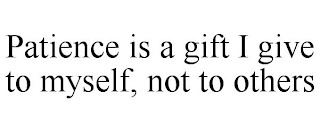 PATIENCE IS A GIFT I GIVE TO MYSELF, NOT TO OTHERS