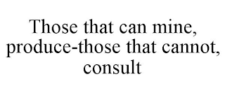 THOSE THAT CAN MINE, PRODUCE-THOSE THATCANNOT, CONSULT